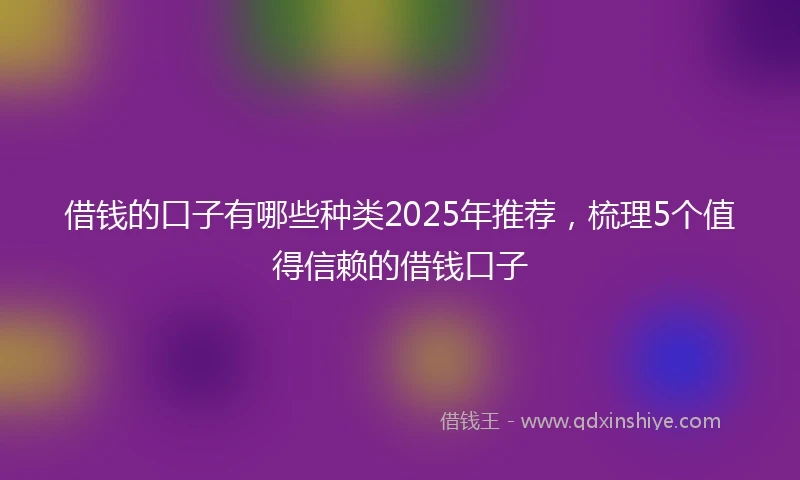 借钱的口子有哪些种类2025年推荐，梳理5个值得信赖的借钱口子