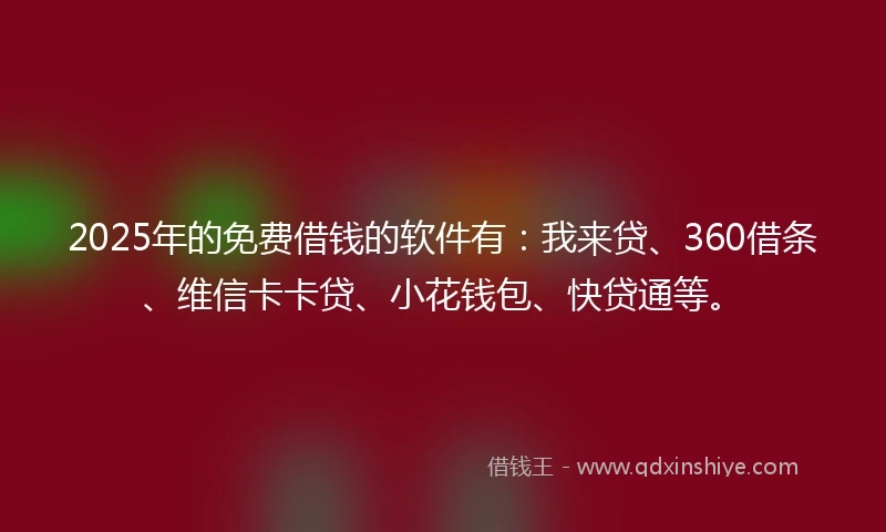 2025年的免费借钱的软件有：我来贷、360借条、维信卡卡贷、小花钱包、快贷通等。