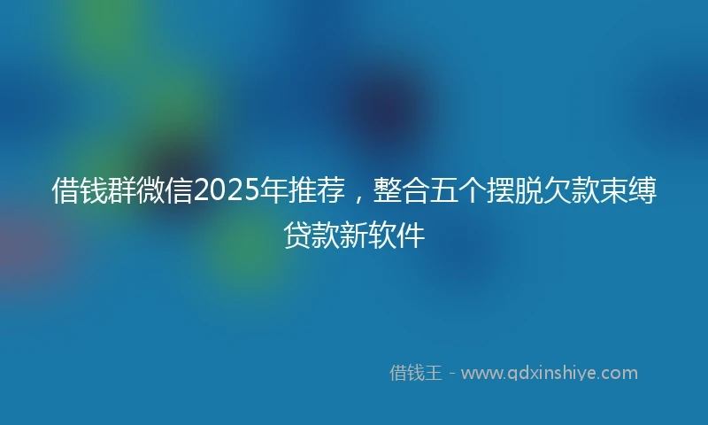 借钱群微信2025年推荐，整合五个摆脱欠款束缚贷款新软件