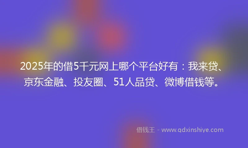 2025年的借5千元网上哪个平台好有：我来贷、京东金融、投友圈、51人品贷、微博借钱等。