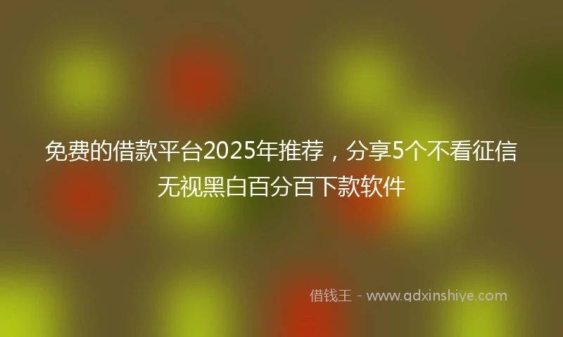 免费的借款平台2025年推荐，分享5个不看征信无视黑白百分百下款软件