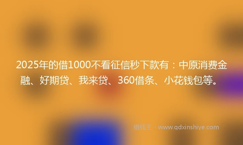 2025年的借1000不看征信秒下款有：中原消费金融、好期贷、我来贷、360借条、小花钱包等。