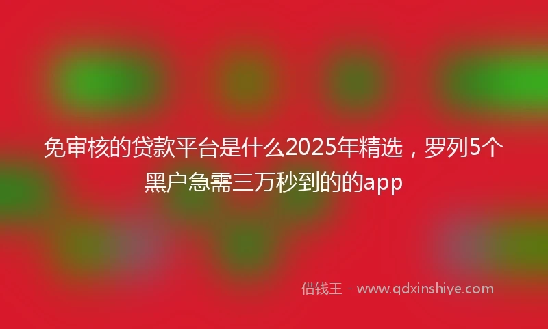 免审核的贷款平台是什么2025年精选，罗列5个黑户急需三万秒到的的app