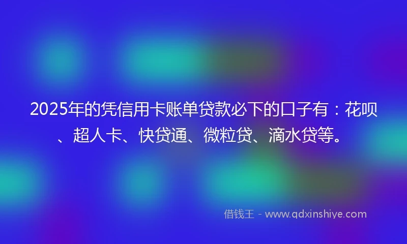 2025年的凭信用卡账单贷款必下的口子有：花呗、超人卡、快贷通、微粒贷、滴水贷等。
