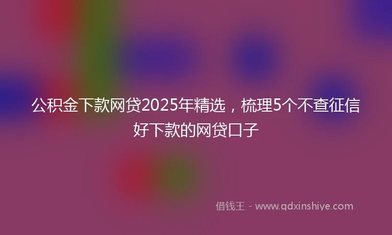 公积金下款网贷2025年精选，梳理5个不查征信好下款的网贷口子