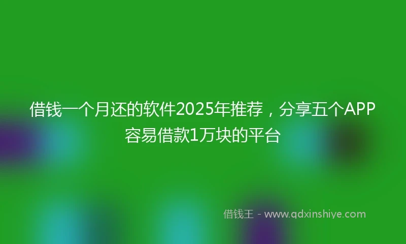 借钱一个月还的软件2025年推荐，分享五个APP容易借款1万块的平台