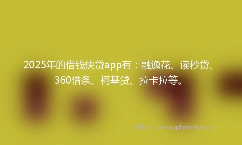 2025年的借钱快贷app有：融逸花、读秒贷、360借条、柯基贷、拉卡拉等。