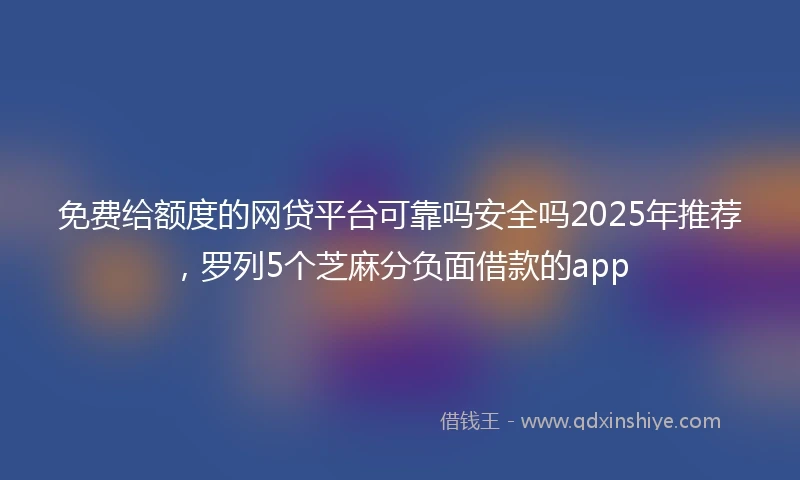 免费给额度的网贷平台可靠吗安全吗2025年推荐，罗列5个芝麻分负面借款的app
