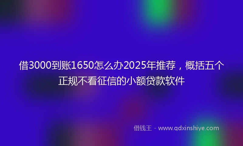 借3000到账1650怎么办2025年推荐,概括五个正规不看征信的小额贷款软件