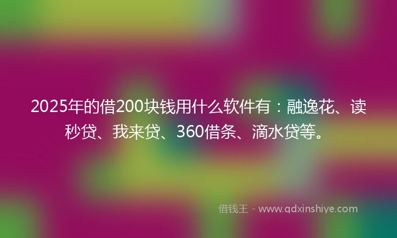 2025年的借200块钱用什么软件有：融逸花、读秒贷、我来贷、360借条、滴水贷等。