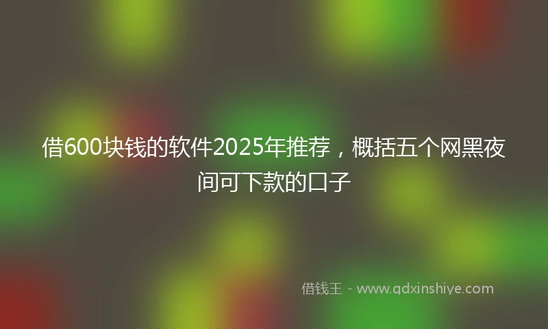 借600块钱的软件2025年推荐，概括五个网黑夜间可下款的口子
