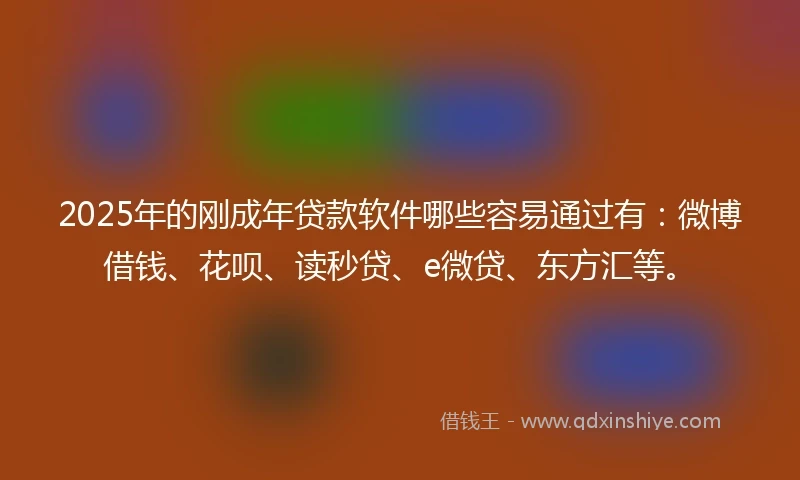 2025年的刚成年贷款软件哪些容易通过有：微博借钱、花呗、读秒贷、e微贷、东方汇等。