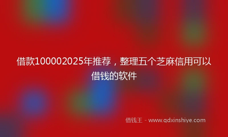 借款100002025年推荐，整理五个芝麻信用可以借钱的软件
