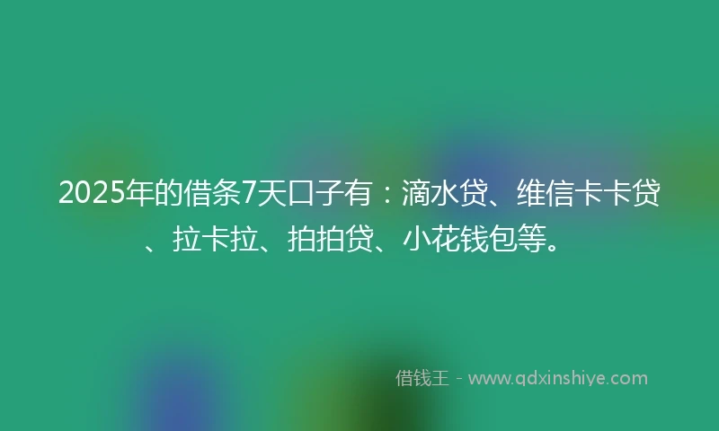 2025年的借条7天口子有：滴水贷、维信卡卡贷、拉卡拉、拍拍贷、小花钱包等。