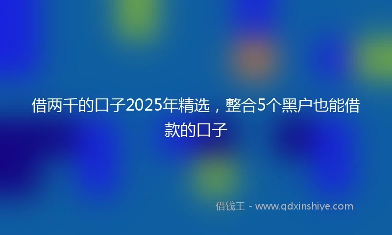 借两千的口子2025年精选，整合5个黑户也能借款的口子