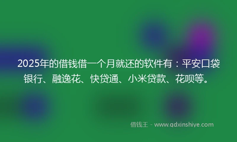 2025年的借钱借一个月就还的软件有：平安口袋银行、融逸花、快贷通、小米贷款、花呗等。