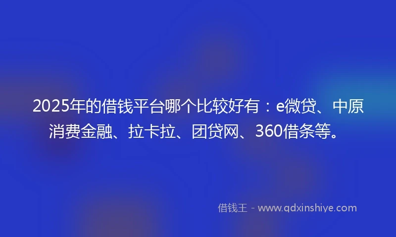 2025年的借钱平台哪个比较好有：e微贷、中原消费金融、拉卡拉、团贷网、360借条等。