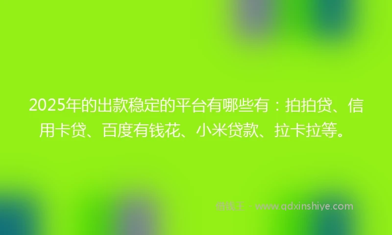 2025年的出款稳定的平台有哪些有：拍拍贷、信用卡贷、百度有钱花、小米贷款、拉卡拉等。