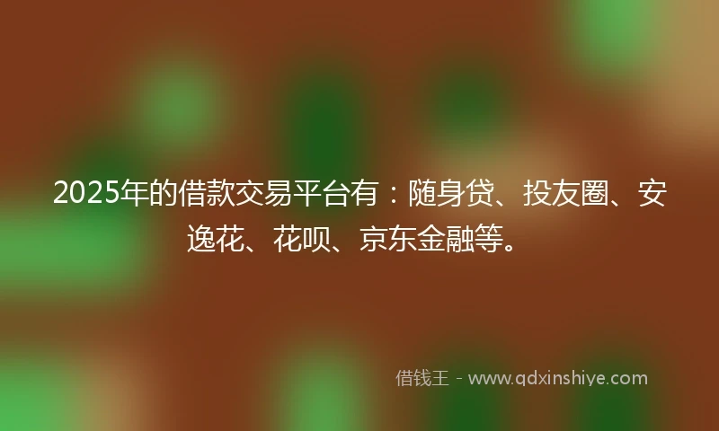 2025年的借款交易平台有:随身贷、投友圈、安逸花、花呗、京东金融等。