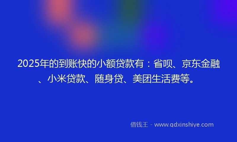2025年的到账快的小额贷款有：省呗、京东金融、小米贷款、随身贷、美团生活费等。