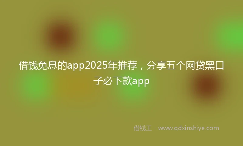 借钱免息的app2025年推荐，分享五个网贷黑口子必下款app
