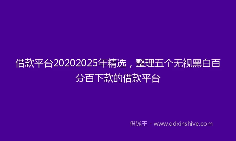 借款平台20202025年精选，整理五个无视黑白百分百下款的借款平台