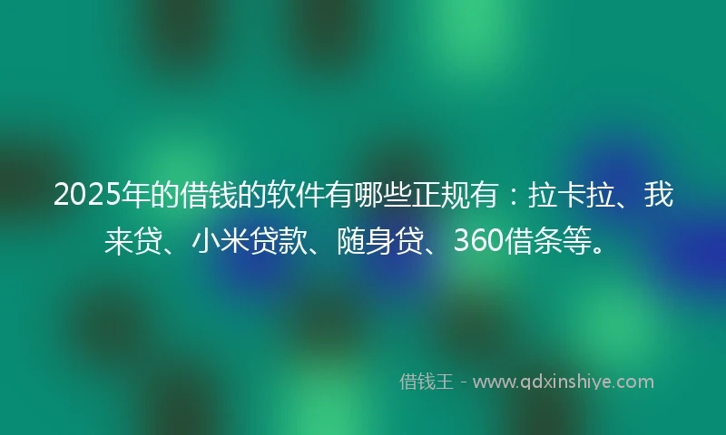 2025年的借钱的软件有哪些正规有：拉卡拉、我来贷、小米贷款、随身贷、360借条等。