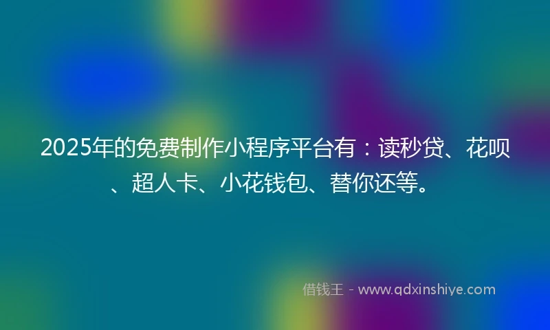2025年的免费制作小程序平台有：读秒贷、花呗、超人卡、小花钱包、替你还等。