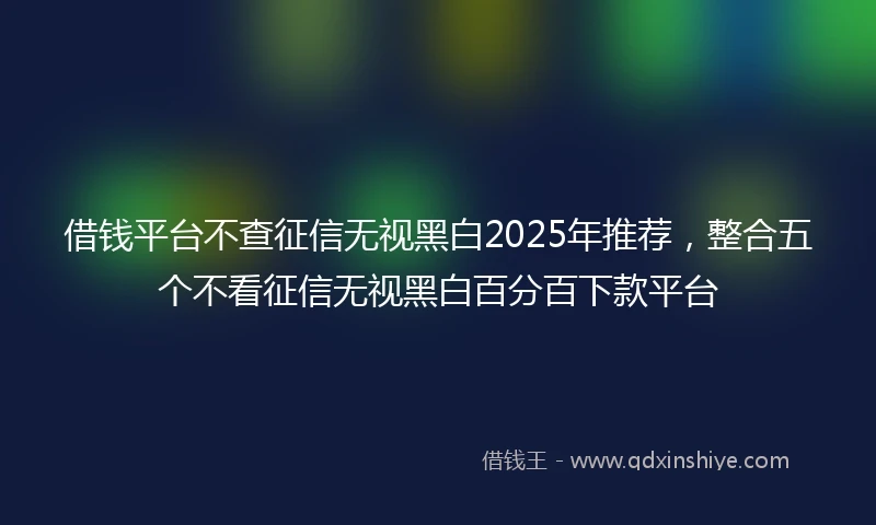 借钱平台不查征信无视黑白2025年推荐，整合五个不看征信无视黑白百分百下款平台