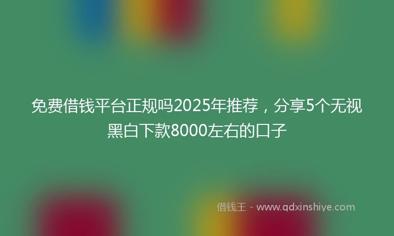 免费借钱平台正规吗2025年推荐，分享5个无视黑白下款8000左右的口子