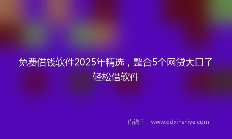 免费借钱软件2025年精选，整合5个网贷大口子轻松借软件