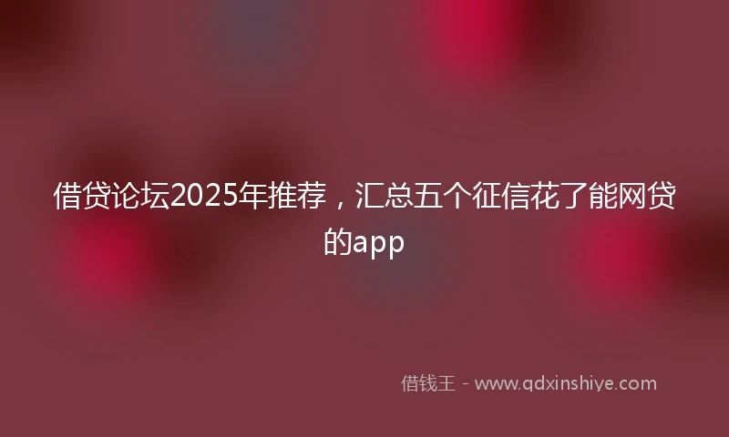 借贷论坛2025年推荐，汇总五个征信花了能网贷的app