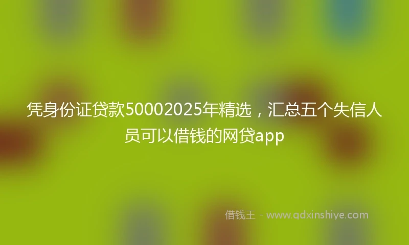 凭身份证贷款50002025年精选，汇总五个失信人员可以借钱的网贷app