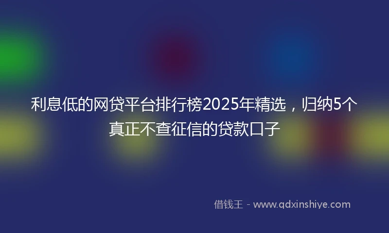 利息低的网贷平台排行榜2025年精选，归纳5个真正不查征信的贷款口子