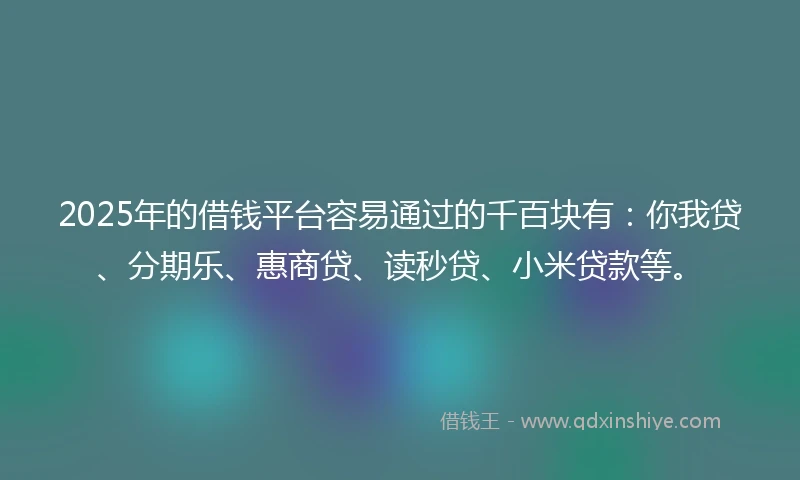 2025年的借钱平台容易通过的千百块有：你我贷、分期乐、惠商贷、读秒贷、小米贷款等。