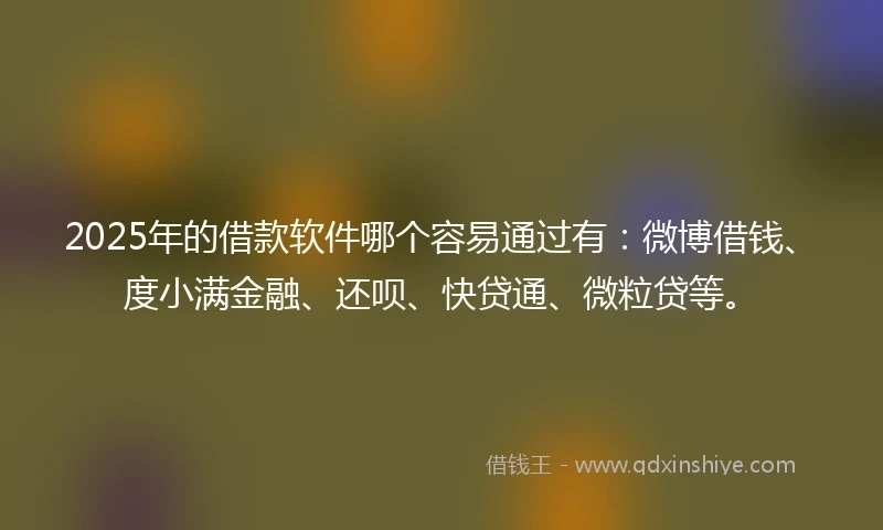 2025年的借款软件哪个容易通过有：微博借钱、度小满金融、还呗、快贷通、微粒贷等。
