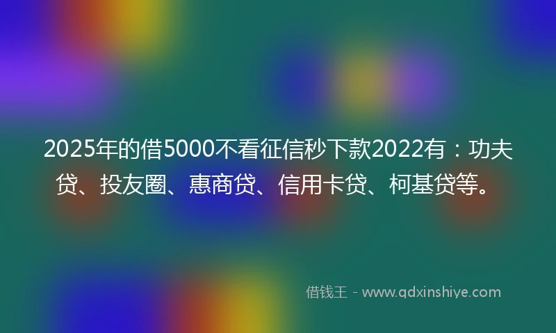 2025年的借5000不看征信秒下款2022有：功夫贷、投友圈、惠商贷、信用卡贷、柯基贷等。