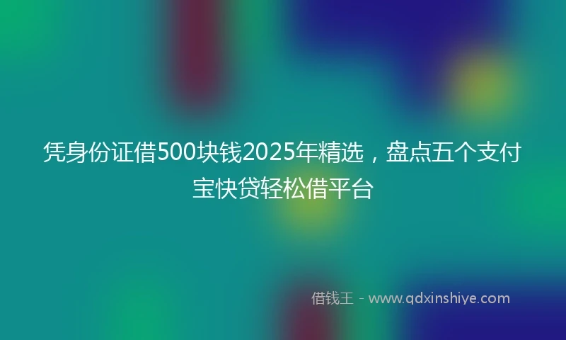 凭身份证借500块钱2025年精选，盘点五个支付宝快贷轻松借平台