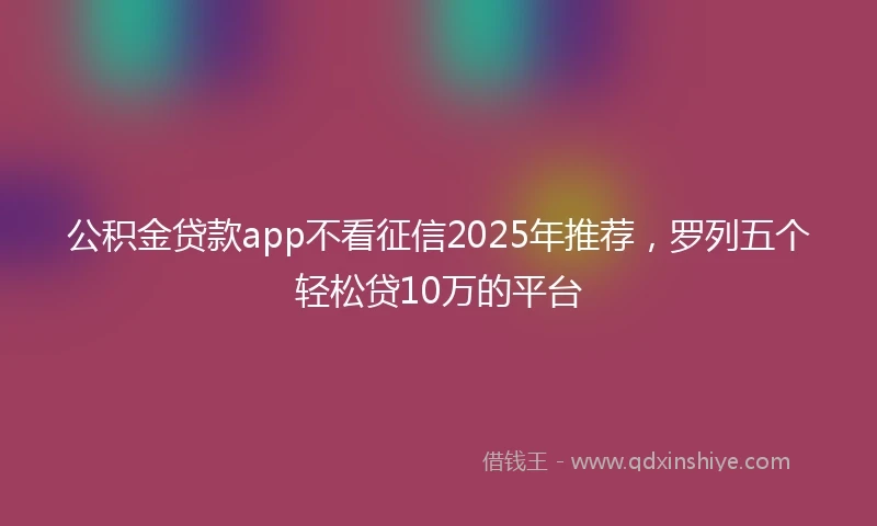 公积金贷款app不看征信2025年推荐，罗列五个轻松贷10万的平台