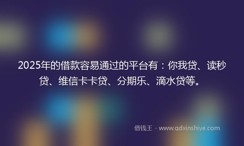 2025年的借款容易通过的平台有:你我贷、读秒贷、维信卡卡贷、分期乐、滴水贷等。