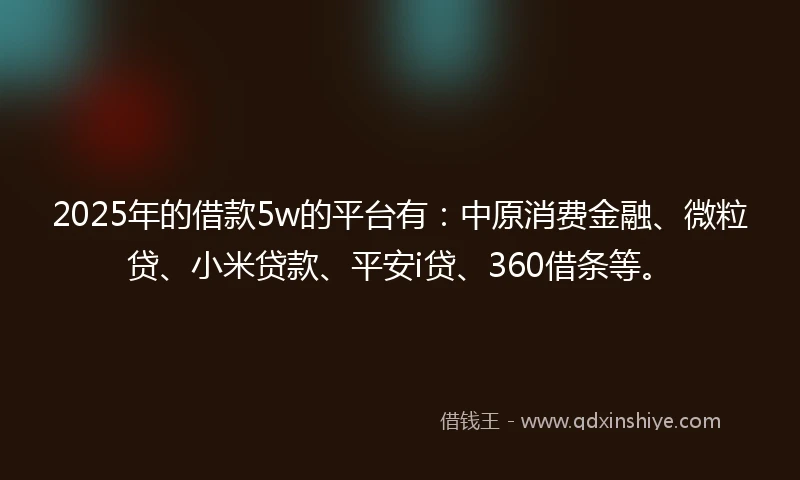 2025年的借款5w的平台有：中原消费金融、微粒贷、小米贷款、平安i贷、360借条等。