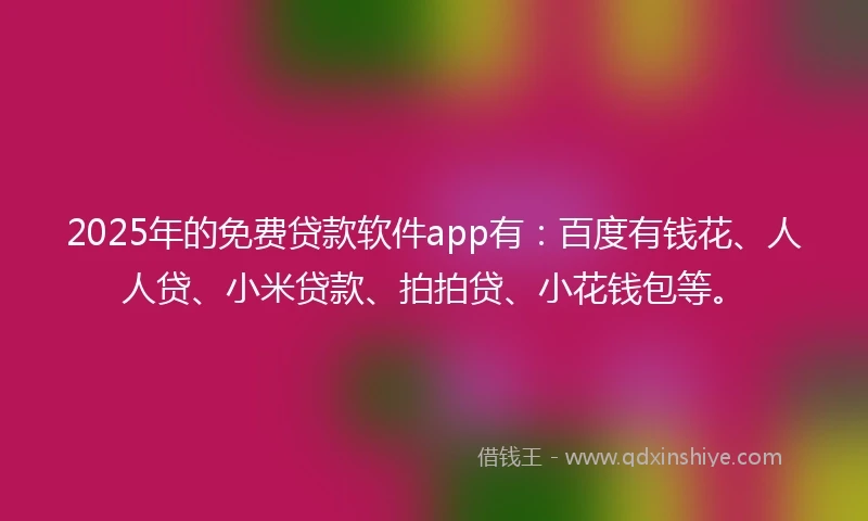 2025年的免费贷款软件app有：百度有钱花、人人贷、小米贷款、拍拍贷、小花钱包等。