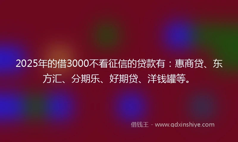2025年的借3000不看征信的贷款有：惠商贷、东方汇、分期乐、好期贷、洋钱罐等。