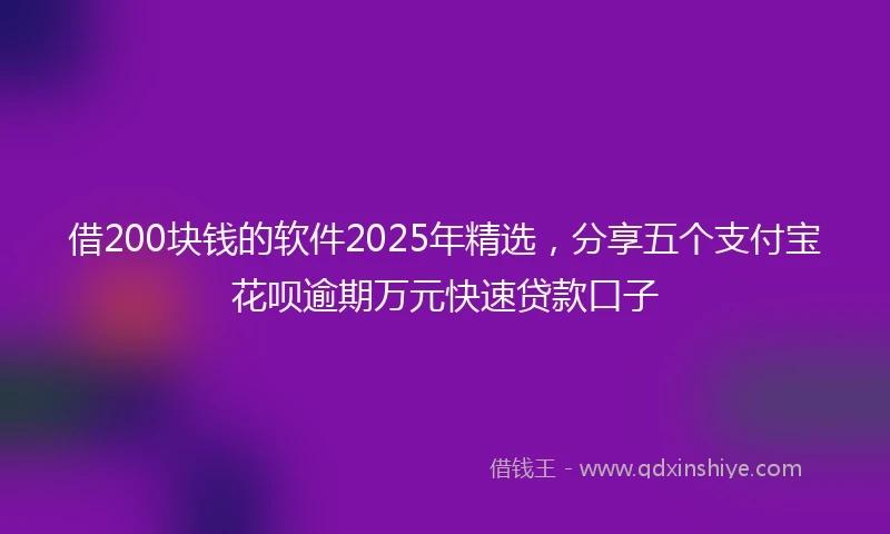 借200块钱的软件2025年精选，分享五个支付宝花呗逾期万元快速贷款口子