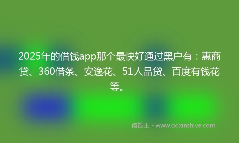 2025年的借钱app那个最快好通过黑户有：惠商贷、360借条、安逸花、51人品贷、百度有钱花等。