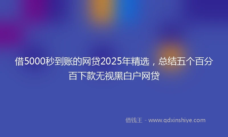 借5000秒到账的网贷2025年精选，总结五个百分百下款无视黑白户网贷