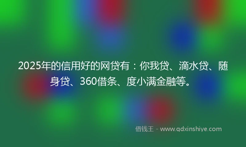 2025年的信用好的网贷有：你我贷、滴水贷、随身贷、360借条、度小满金融等。