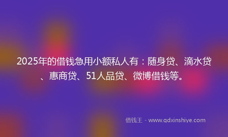 2025年的借钱急用小额私人有：随身贷、滴水贷、惠商贷、51人品贷、微博借钱等。