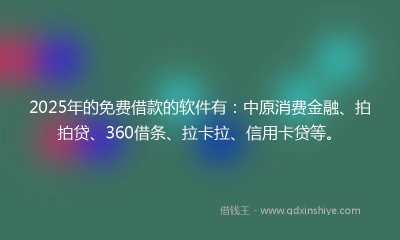 2025年的免费借款的软件有：中原消费金融、拍拍贷、360借条、拉卡拉、信用卡贷等。
