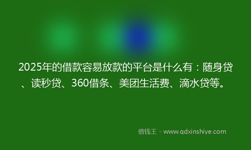 2025年的借款容易放款的平台是什么有：随身贷、读秒贷、360借条、美团生活费、滴水贷等。